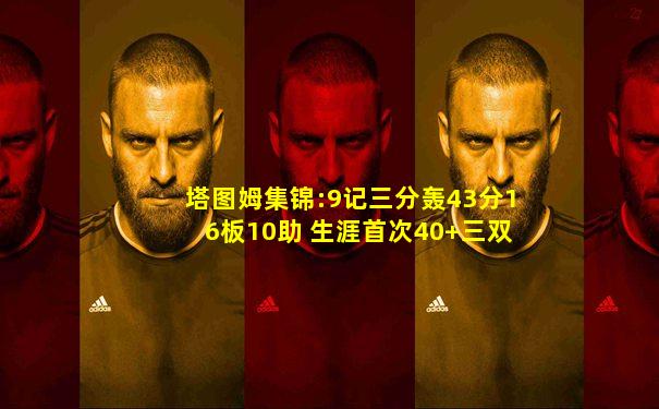 塔图姆集锦:9记三分轰43分16板10助 生涯首次40+三双